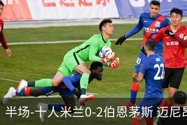 半场-十人米兰0-2伯恩茅斯 迈尼昂送红点德温特送点塔韦尼耶点射