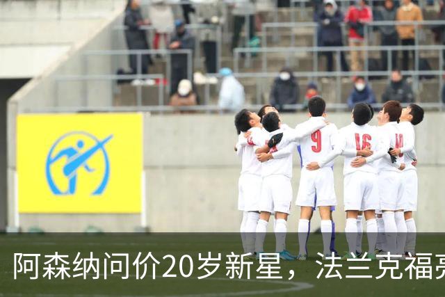 阿森纳问价20岁新星，法兰克福亮出6000万解约金