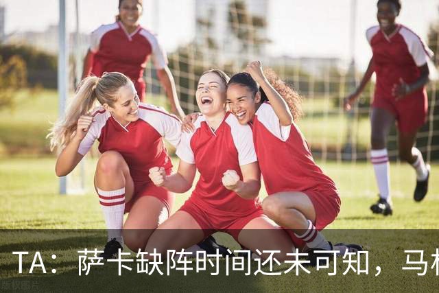 TA：萨卡缺阵时间还未可知，马杜埃凯、埃泽和道曼成为三名候选者